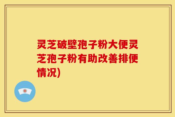 灵芝破壁孢子粉大便灵芝孢子粉有助改善排便情况)