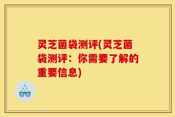 灵芝菌袋测评(灵芝菌袋测评:你需要了解的重要信息)