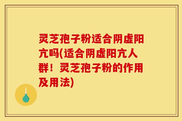 灵芝孢子粉适合阴虚阳亢吗(适合阴虚阳亢人群!灵芝孢子粉的作用及用法)