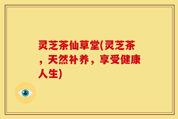 灵芝茶仙草堂(灵芝茶,天然补养,享受健康人生)