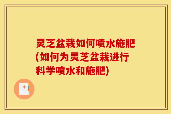 灵芝盆栽如何喷水施肥(如何为灵芝盆栽进行科学喷水和施肥)