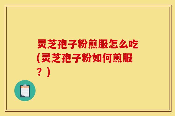 灵芝孢子粉煎服怎么吃(灵芝孢子粉如何煎服?)