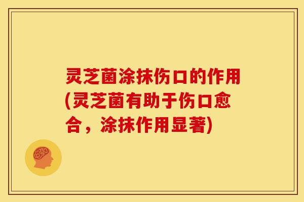 灵芝菌涂抹伤口的作用(灵芝菌有助于伤口愈合,涂抹作用显著)