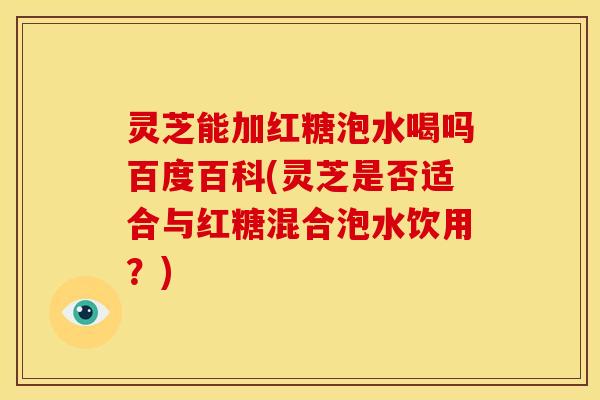 灵芝能加红糖泡水喝吗百度百科(灵芝是否适合与红糖混合泡水饮用？)