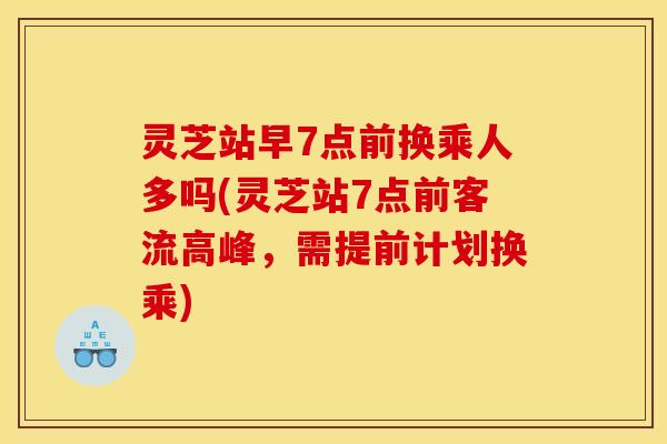 灵芝站早7点前换乘人多吗(灵芝站7点前客流高峰,需提前计划换乘)