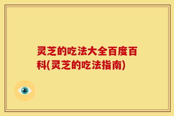 灵芝的吃法大全百度百科(灵芝的吃法指南)
