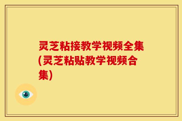 灵芝粘接教学视频全集(灵芝粘贴教学视频合集)