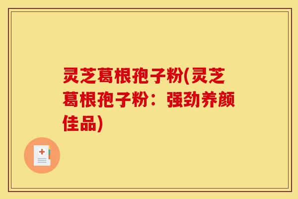 灵芝葛根孢子粉(灵芝葛根孢子粉：强劲养颜佳品)