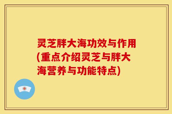 灵芝胖大海功效与作用(重点介绍灵芝与胖大海营养与功能特点)