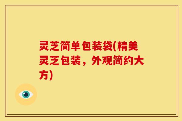 灵芝简单包装袋(精美灵芝包装,外观简约大方)