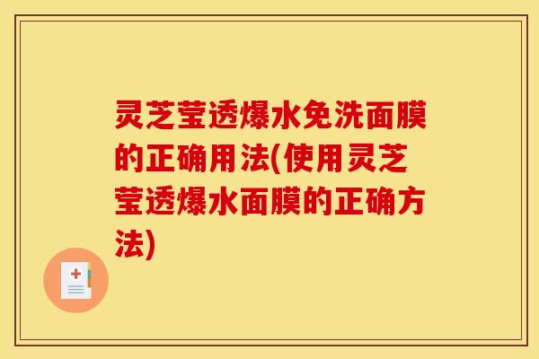 灵芝莹透爆水免洗面膜的正确用法(使用灵芝莹透爆水面膜的正确方法)