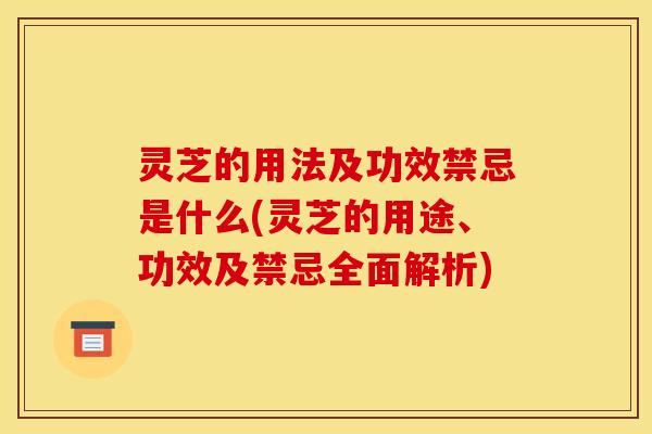 灵芝的用法及功效禁忌是什么(灵芝的用途、功效及禁忌全面解析)
