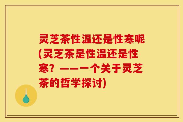 灵芝茶性温还是性寒呢(灵芝茶是性温还是性寒?——一个关于灵芝茶的哲学探讨)