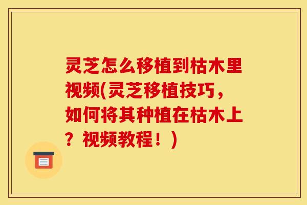灵芝怎么移植到枯木里视频(灵芝移植技巧,如何将其种植在枯木上?视频教程!)