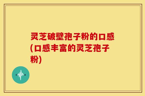 灵芝破壁孢子粉的口感(口感丰富的灵芝孢子粉)
