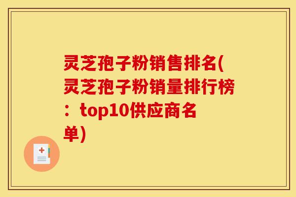 灵芝孢子粉销售排名(灵芝孢子粉销量排行榜:top10供应商名单)