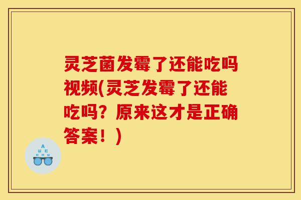 灵芝菌发霉了还能吃吗视频(灵芝发霉了还能吃吗?原来这才是正确答案!)