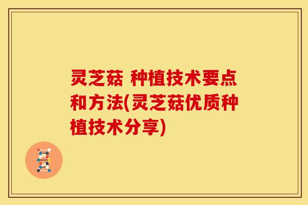 灵芝菇 种植技术要点和方法(灵芝菇优质种植技术分享)