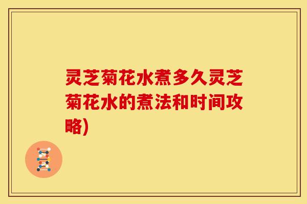 灵芝菊花水煮多久灵芝菊花水的煮法和时间攻略)