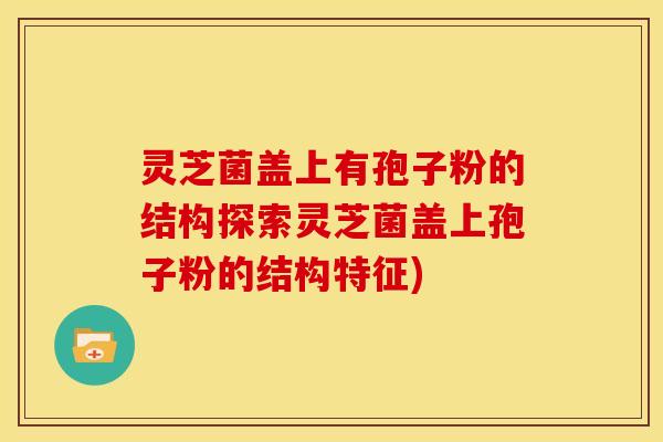 灵芝菌盖上有孢子粉的结构探索灵芝菌盖上孢子粉的结构特征)
