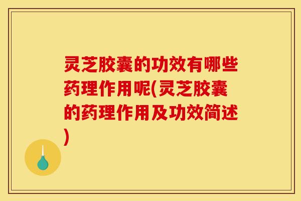 灵芝胶囊的功效有哪些药理作用呢(灵芝胶囊的药理作用及功效简述)