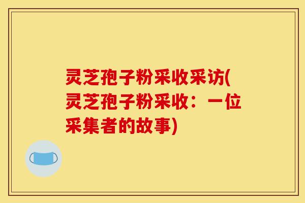 灵芝孢子粉采收采访(灵芝孢子粉采收：一位采集者的故事)