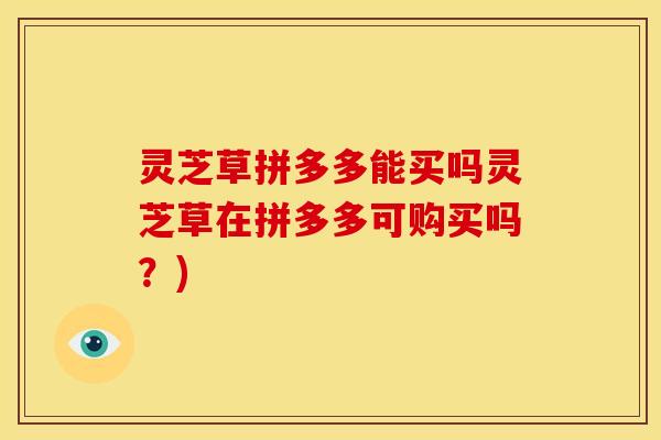 灵芝草拼多多能买吗灵芝草在拼多多可购买吗?)