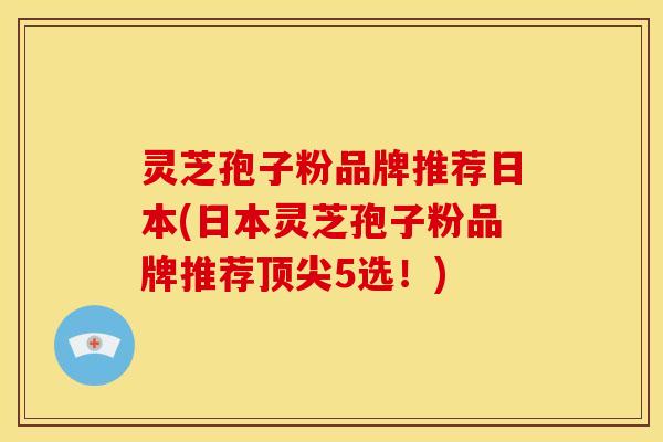 灵芝孢子粉品牌推荐日本(日本灵芝孢子粉品牌推荐顶尖5选！)