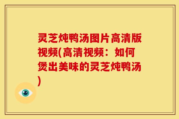 灵芝炖鸭汤图片高清版视频(高清视频：如何煲出美味的灵芝炖鸭汤)