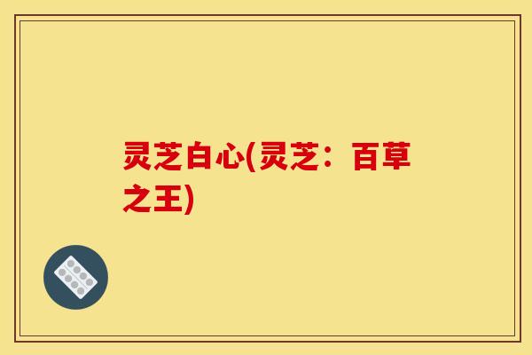 灵芝白心(灵芝:百草之王)
