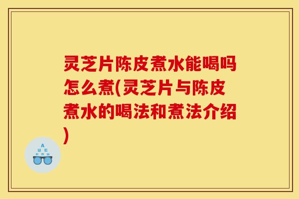 灵芝片陈皮煮水能喝吗怎么煮(灵芝片与陈皮煮水的喝法和煮法介绍)