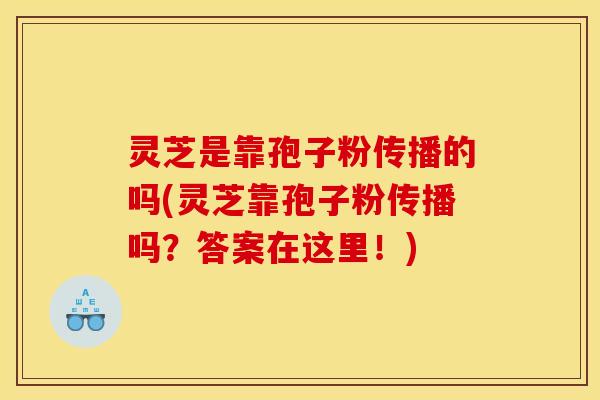 灵芝是靠孢子粉传播的吗(灵芝靠孢子粉传播吗?答案在这里!)
