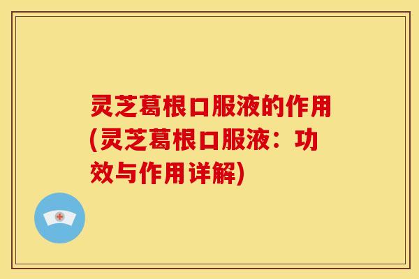 灵芝葛根口服液的作用(灵芝葛根口服液:功效与作用详解)
