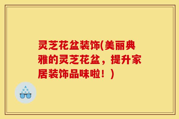 灵芝花盆装饰(美丽典雅的灵芝花盆,提升家居装饰品味啦!)