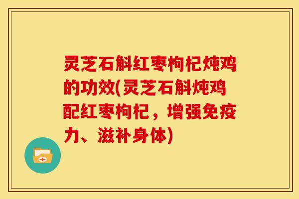 灵芝石斛红枣枸杞炖鸡的功效(灵芝石斛炖鸡配红枣枸杞,增强免疫力、滋补身体)
