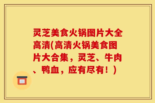灵芝美食火锅图片大全高清(高清火锅美食图片大合集,灵芝、牛肉、鸭血,应有尽有!)
