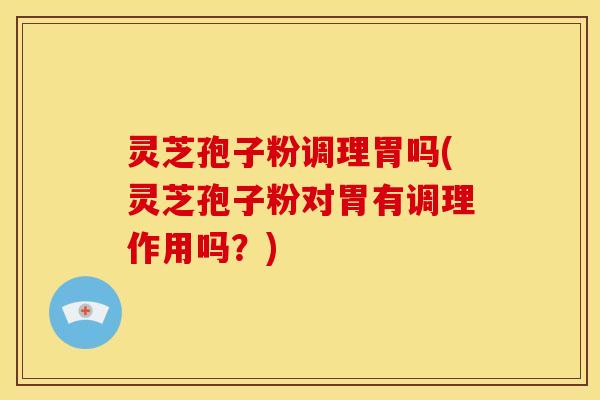 灵芝孢子粉调理胃吗(灵芝孢子粉对胃有调理作用吗?)