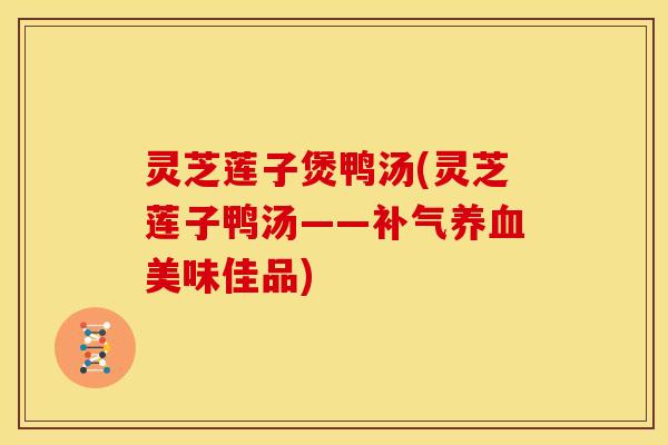 灵芝莲子煲鸭汤(灵芝莲子鸭汤——补气养血美味佳品)