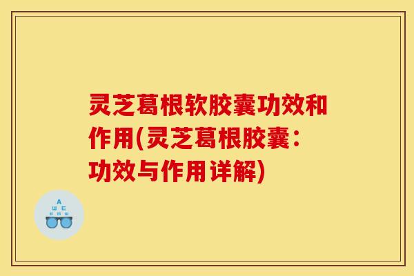 灵芝葛根软胶囊功效和作用(灵芝葛根胶囊：功效与作用详解)