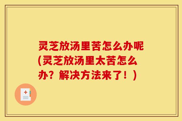 灵芝放汤里苦怎么办呢(灵芝放汤里太苦怎么办？解决方法来了！)