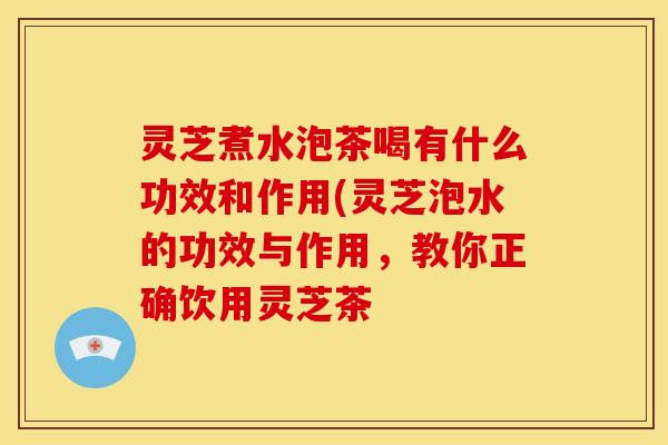 灵芝煮水泡茶喝有什么功效和作用(灵芝泡水的功效与作用，教你正确饮用灵芝茶