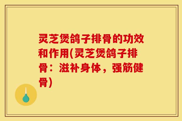 灵芝煲鸽子排骨的功效和作用(灵芝煲鸽子排骨:滋补身体,强筋健骨)