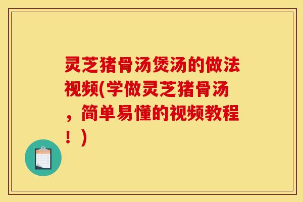 灵芝猪骨汤煲汤的做法视频(学做灵芝猪骨汤,简单易懂的视频教程!)