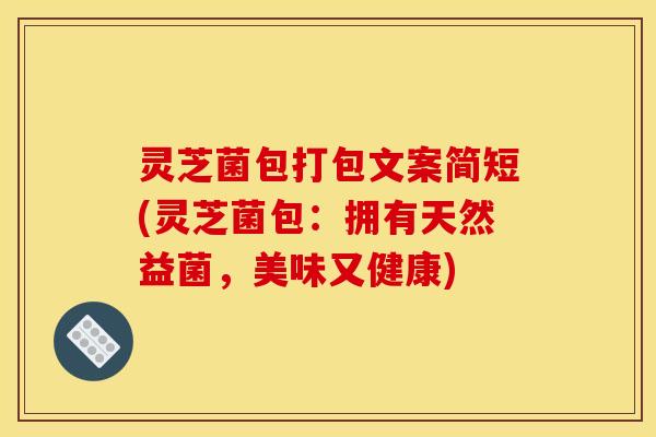 灵芝菌包打包文案简短(灵芝菌包：拥有天然益菌，美味又健康)