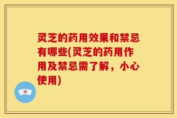 灵芝的药用效果和禁忌有哪些(灵芝的药用作用及禁忌需了解,小心使用)
