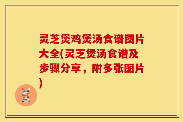 灵芝煲鸡煲汤食谱图片大全(灵芝煲汤食谱及步骤分享,附多张图片)