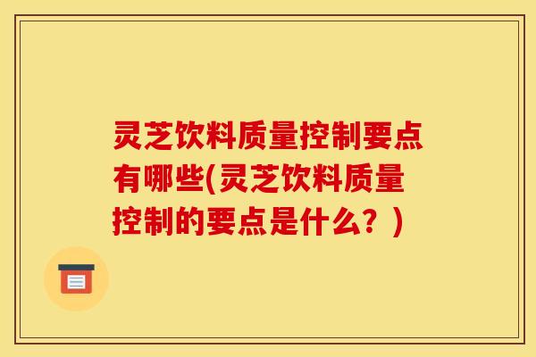 灵芝饮料质量控制要点有哪些(灵芝饮料质量控制的要点是什么?)
