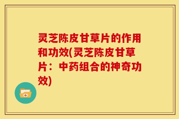 灵芝陈皮甘草片的作用和功效(灵芝陈皮甘草片:中药组合的神奇功效)