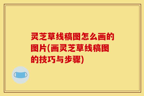 灵芝草线稿图怎么画的图片(画灵芝草线稿图的技巧与步骤)