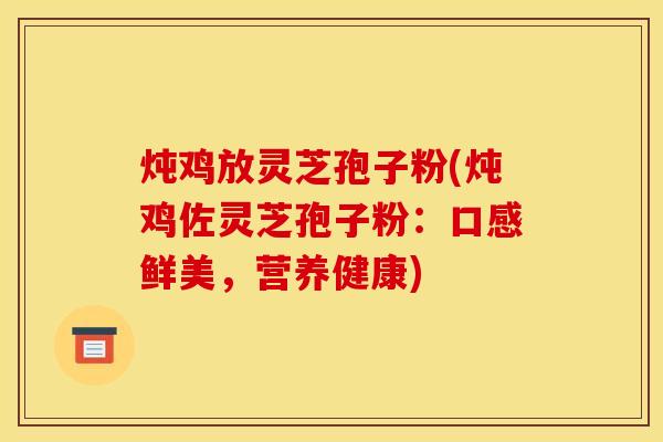 炖鸡放灵芝孢子粉(炖鸡佐灵芝孢子粉:口感鲜美,营养健康)